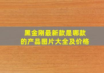 黑金刚最新款是哪款的产品图片大全及价格