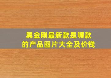 黑金刚最新款是哪款的产品图片大全及价钱