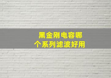 黑金刚电容哪个系列滤波好用