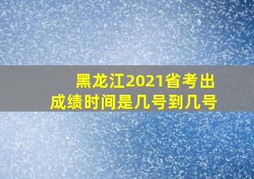 黑龙江2021省考出成绩时间是几号到几号