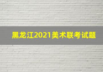 黑龙江2021美术联考试题