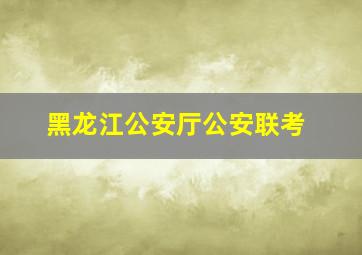 黑龙江公安厅公安联考