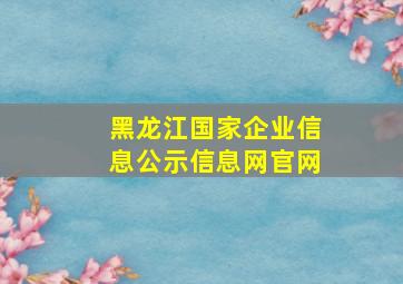 黑龙江国家企业信息公示信息网官网