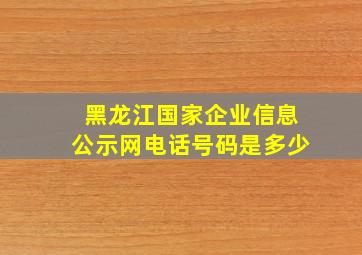 黑龙江国家企业信息公示网电话号码是多少