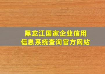 黑龙江国家企业信用信息系统查询官方网站