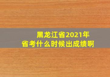 黑龙江省2021年省考什么时候出成绩啊