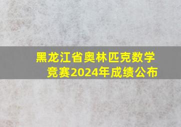 黑龙江省奥林匹克数学竞赛2024年成绩公布