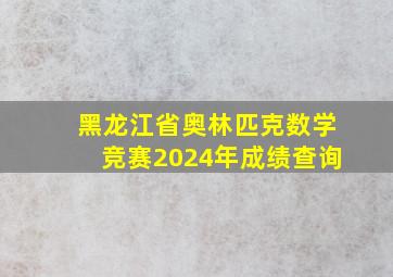 黑龙江省奥林匹克数学竞赛2024年成绩查询