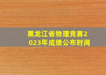 黑龙江省物理竞赛2023年成绩公布时间