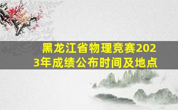 黑龙江省物理竞赛2023年成绩公布时间及地点