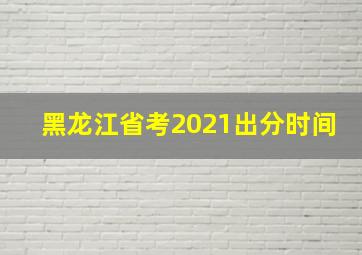 黑龙江省考2021出分时间