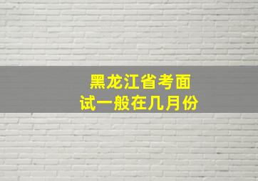 黑龙江省考面试一般在几月份