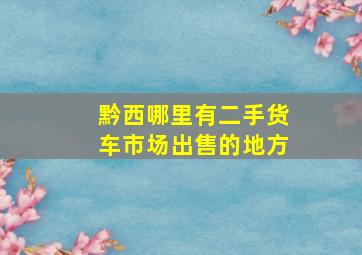 黔西哪里有二手货车市场出售的地方