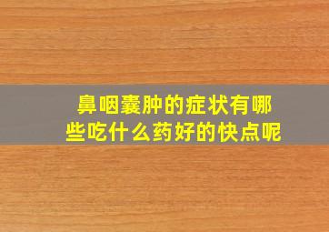 鼻咽囊肿的症状有哪些吃什么药好的快点呢