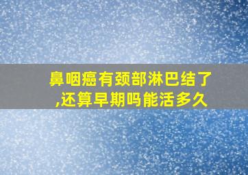 鼻咽癌有颈部淋巴结了,还算早期吗能活多久