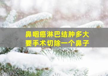 鼻咽癌淋巴结肿多大要手术切除一个鼻子