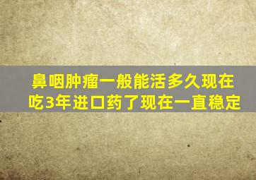 鼻咽肿瘤一般能活多久现在吃3年进口药了现在一直稳定