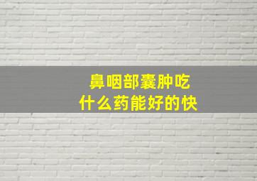 鼻咽部囊肿吃什么药能好的快