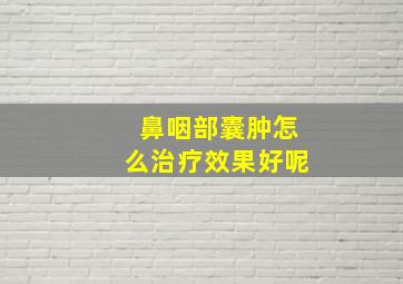 鼻咽部囊肿怎么治疗效果好呢