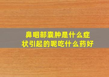 鼻咽部囊肿是什么症状引起的呢吃什么药好