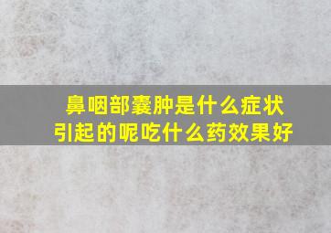 鼻咽部囊肿是什么症状引起的呢吃什么药效果好