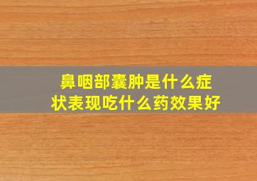 鼻咽部囊肿是什么症状表现吃什么药效果好