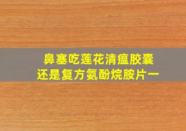 鼻塞吃莲花清瘟胶囊还是复方氨酚烷胺片一