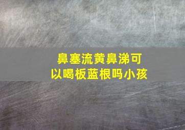 鼻塞流黄鼻涕可以喝板蓝根吗小孩