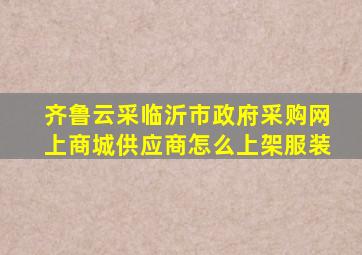 齐鲁云采临沂市政府采购网上商城供应商怎么上架服装