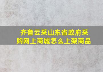 齐鲁云采山东省政府采购网上商城怎么上架商品