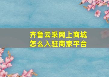 齐鲁云采网上商城怎么入驻商家平台