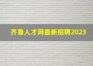 齐鲁人才网最新招聘2023