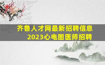 齐鲁人才网最新招聘信息2023心电图医师招聘