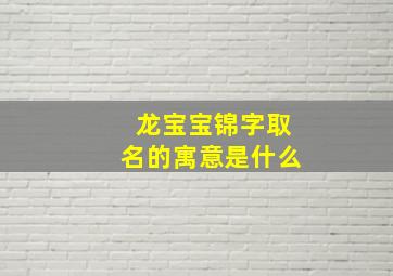 龙宝宝锦字取名的寓意是什么