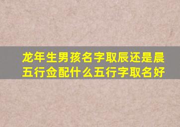 龙年生男孩名字取辰还是晨五行佥配什么五行字取名好