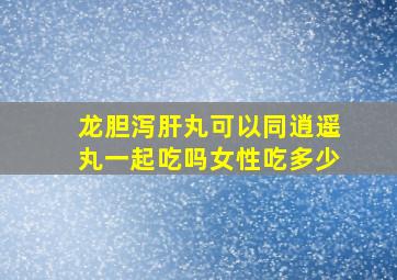 龙胆泻肝丸可以同逍遥丸一起吃吗女性吃多少