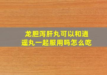 龙胆泻肝丸可以和逍遥丸一起服用吗怎么吃