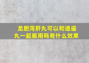 龙胆泻肝丸可以和逍遥丸一起服用吗有什么效果