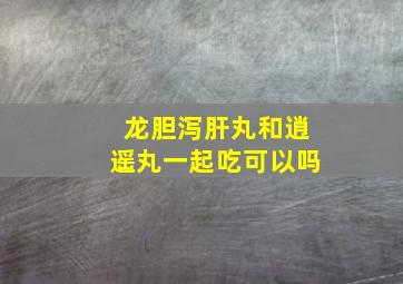 龙胆泻肝丸和逍遥丸一起吃可以吗