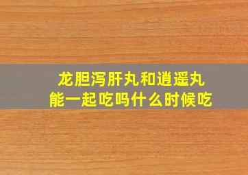 龙胆泻肝丸和逍遥丸能一起吃吗什么时候吃